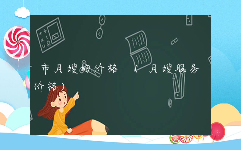 市月嫂的价格 (月嫂服务价格)